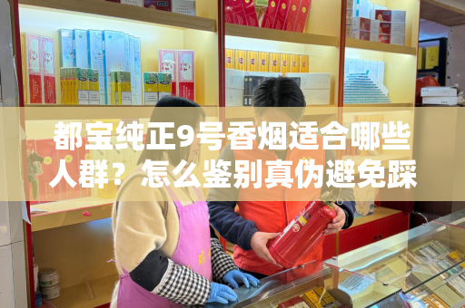 都宝纯正9号香烟适合哪些人群？怎么鉴别真伪避免踩坑？